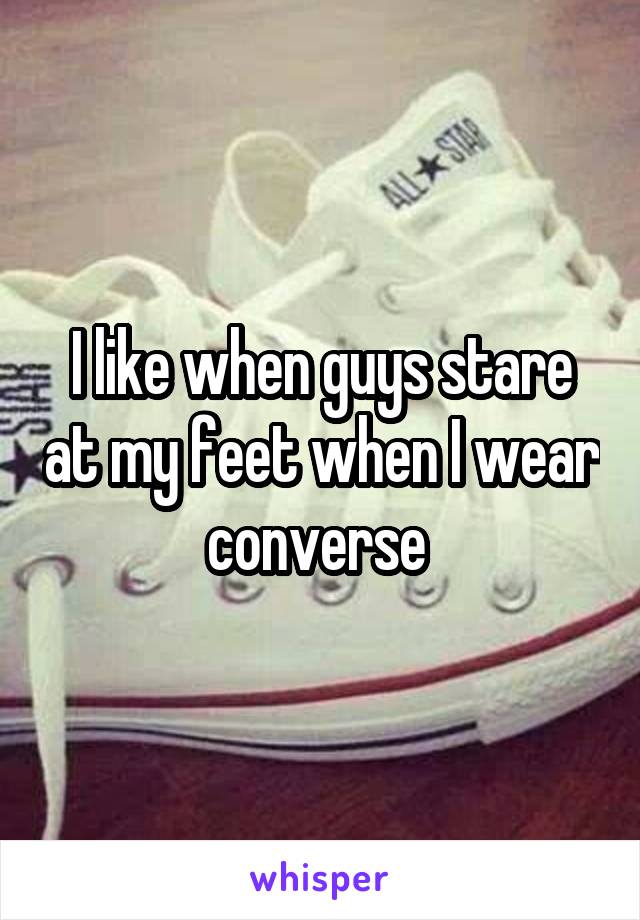 I like when guys stare at my feet when I wear converse 