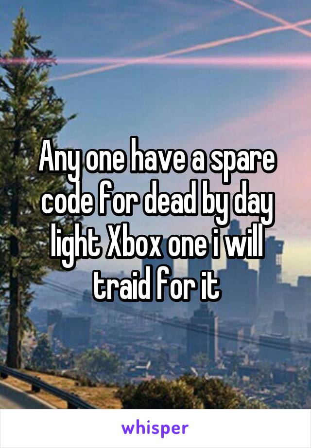 Any one have a spare code for dead by day light Xbox one i will traid for it