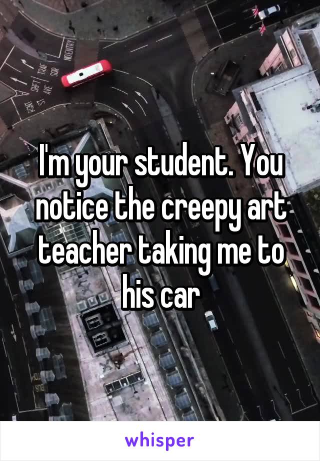 I'm your student. You notice the creepy art teacher taking me to his car