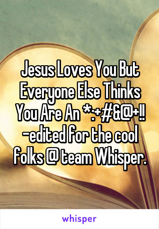 Jesus Loves You But Everyone Else Thinks You Are An *:+#&@+!! -edited for the cool folks @ team Whisper.