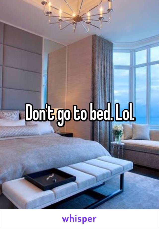 Don't go to bed. Lol.