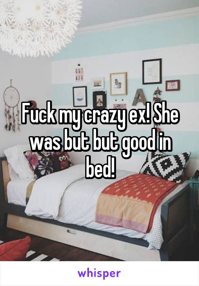 Fuck my crazy ex! She was but but good in bed!