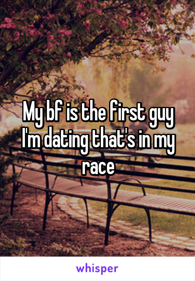 My bf is the first guy I'm dating that's in my race