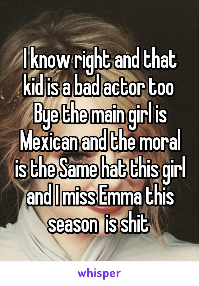 I know right and that kid is a bad actor too 
Bye the main girl is Mexican and the moral is the Same hat this girl and I miss Emma this season  is shit 