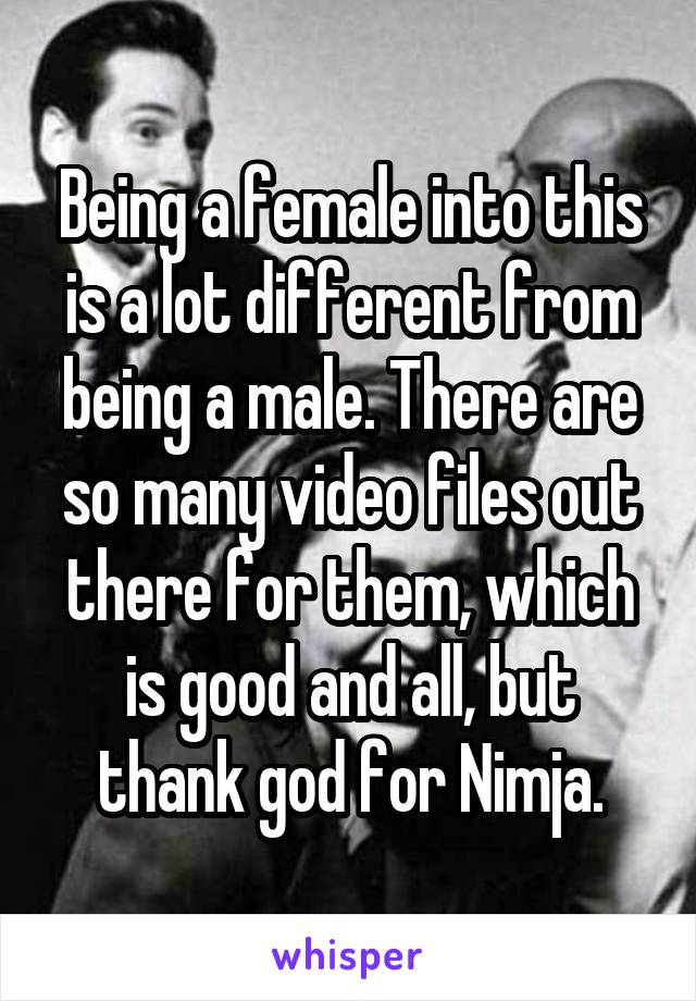 Being a female into this is a lot different from being a male. There are so many video files out there for them, which is good and all, but thank god for Nimja.