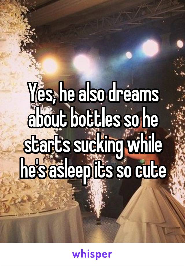 Yes, he also dreams about bottles so he starts sucking while he's asleep its so cute