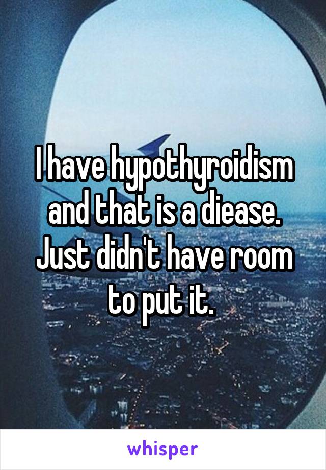 I have hypothyroidism and that is a diease. Just didn't have room to put it. 