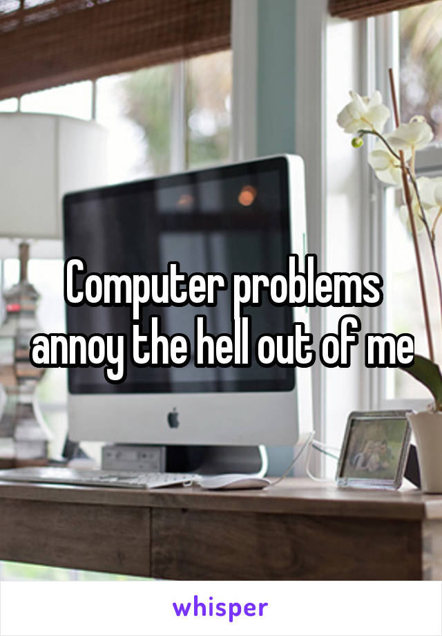 Computer problems annoy the hell out of me