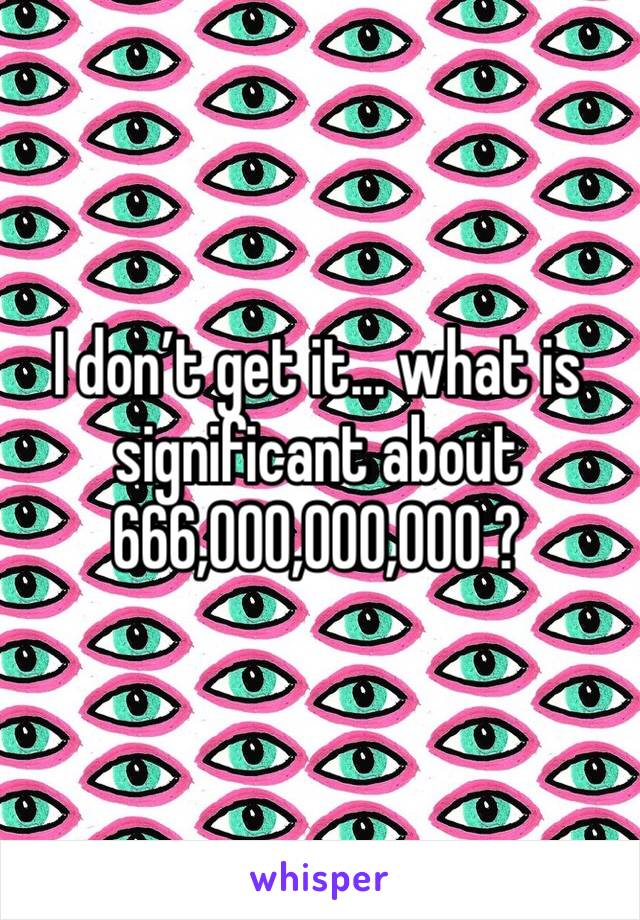 I don’t get it... what is significant about 666,000,000,000 ?