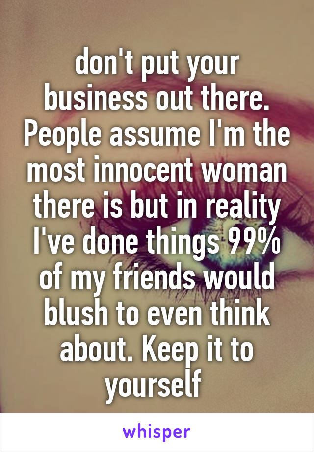 don't put your business out there. People assume I'm the most innocent woman there is but in reality I've done things 99% of my friends would blush to even think about. Keep it to yourself 