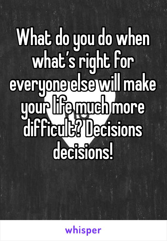 What do you do when what’s right for everyone else will make your life much more difficult? Decisions decisions!