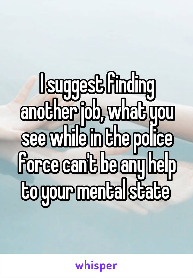 I suggest finding another job, what you see while in the police force can't be any help to your mental state 