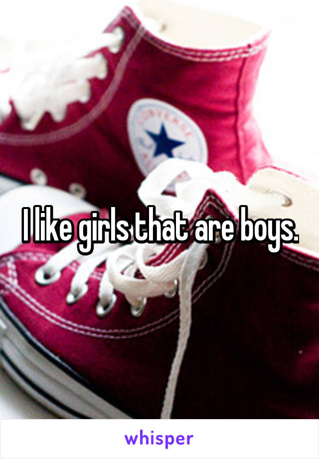 I like girls that are boys.