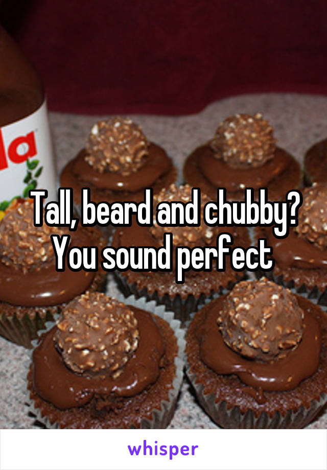 Tall, beard and chubby? You sound perfect 