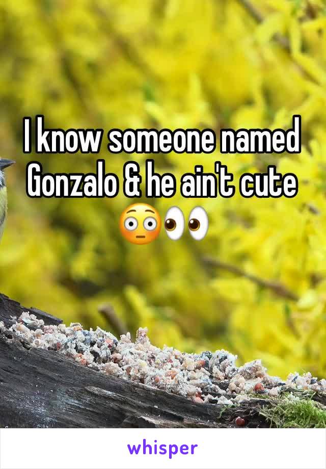 I know someone named Gonzalo & he ain't cute 😳👀