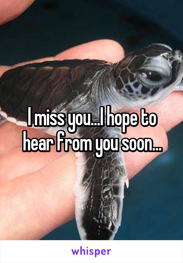 I miss you...I hope to hear from you soon...