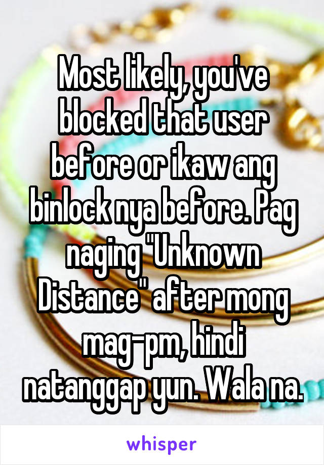 Most likely, you've blocked that user before or ikaw ang binlock nya before. Pag naging "Unknown Distance" after mong mag-pm, hindi natanggap yun. Wala na.