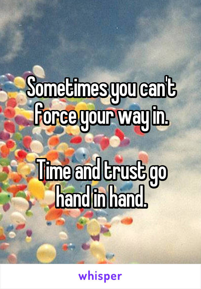 Sometimes you can't force your way in.

Time and trust go hand in hand.