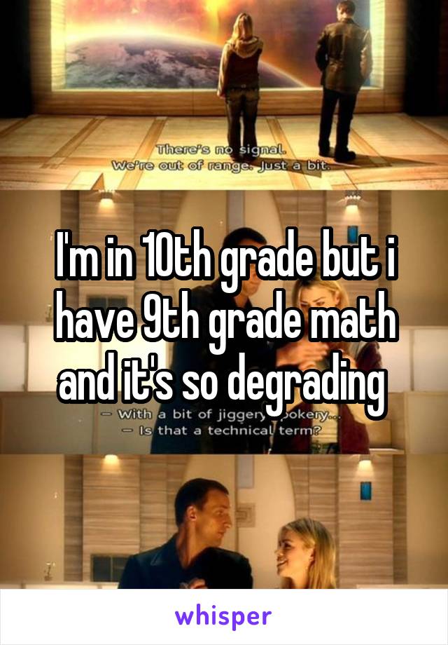 I'm in 10th grade but i have 9th grade math and it's so degrading 