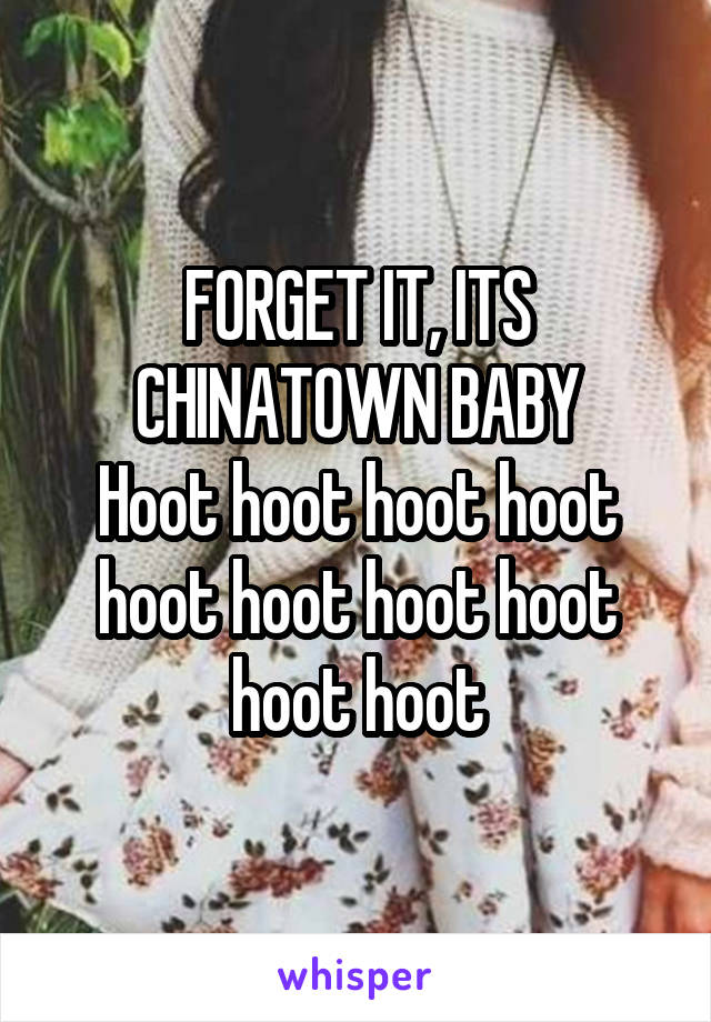 FORGET IT, ITS CHINATOWN BABY
Hoot hoot hoot hoot hoot hoot hoot hoot hoot hoot