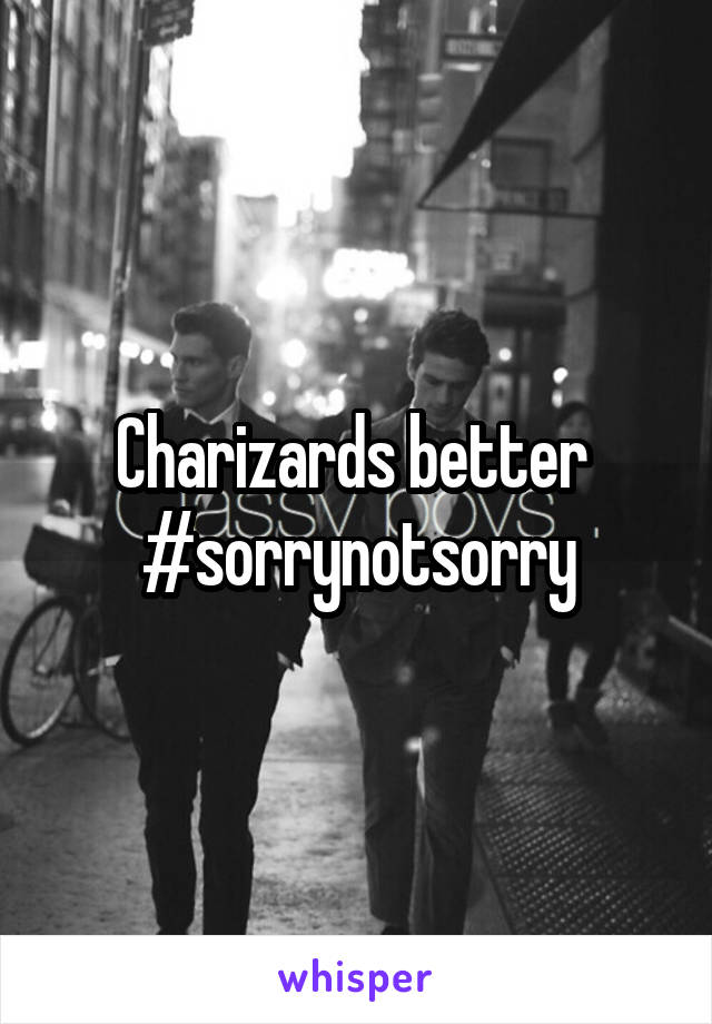 Charizards better 
#sorrynotsorry