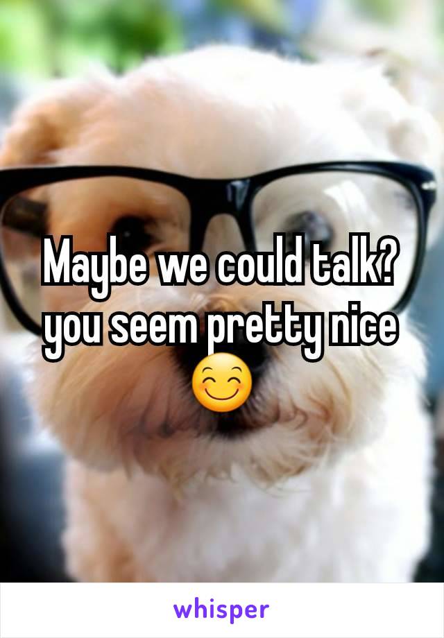 Maybe we could talk? you seem pretty nice 😊