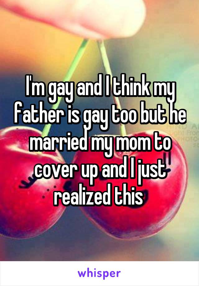 I'm gay and I think my father is gay too but he married my mom to cover up and I just realized this 