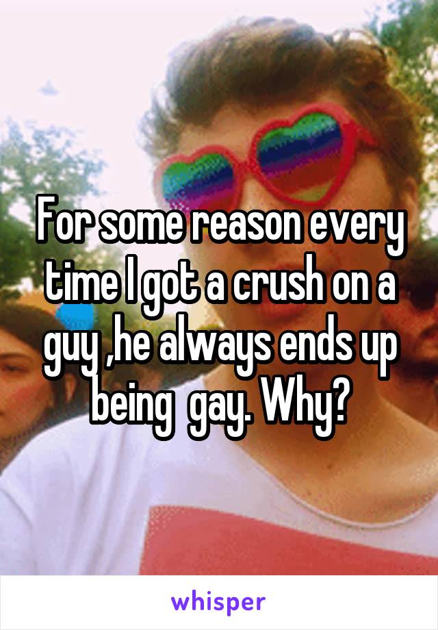 For some reason every time I got a crush on a guy ,he always ends up being  gay. Why?
