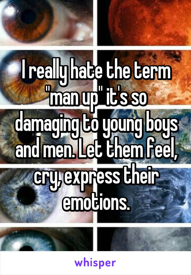 I really hate the term "man up" it's so damaging to young boys and men. Let them feel, cry, express their emotions.