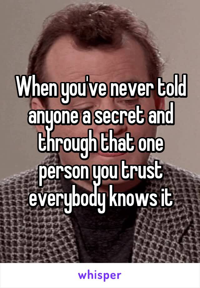 When you've never told anyone a secret and through that one person you trust everybody knows it