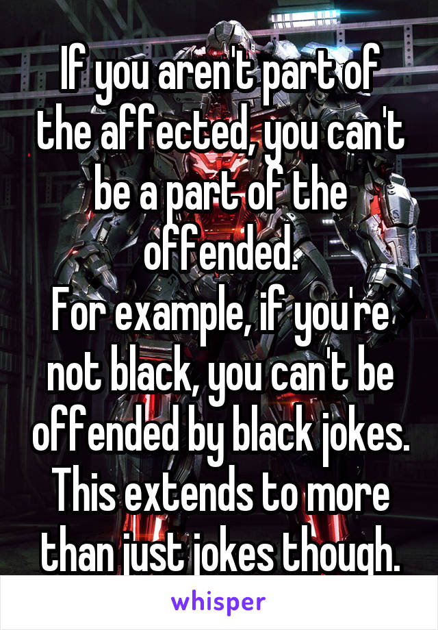 If you aren't part of the affected, you can't be a part of the offended.
For example, if you're not black, you can't be offended by black jokes. This extends to more than just jokes though.