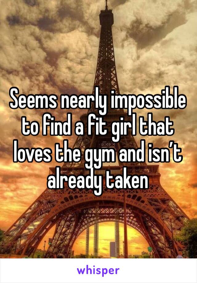 Seems nearly impossible to find a fit girl that loves the gym and isn’t already taken 