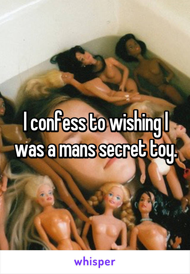 I confess to wishing I was a mans secret toy.