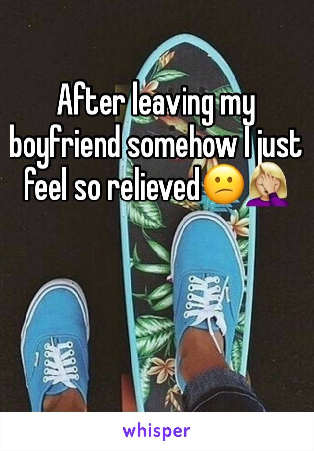 After leaving my boyfriend somehow I just feel so relievedðŸ˜•ðŸ¤¦ðŸ�¼â€�â™€ï¸�