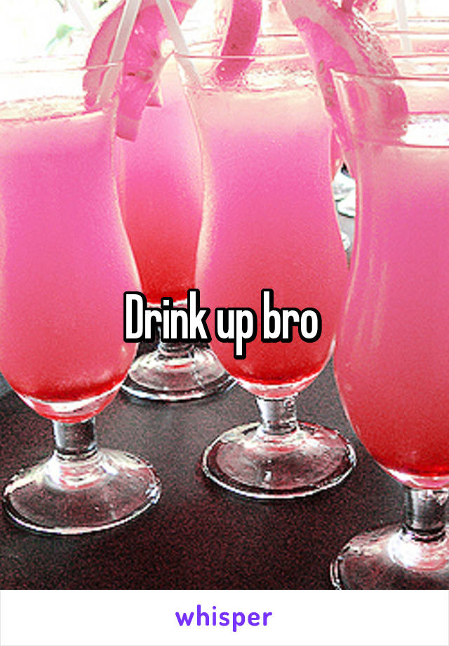 Drink up bro 
