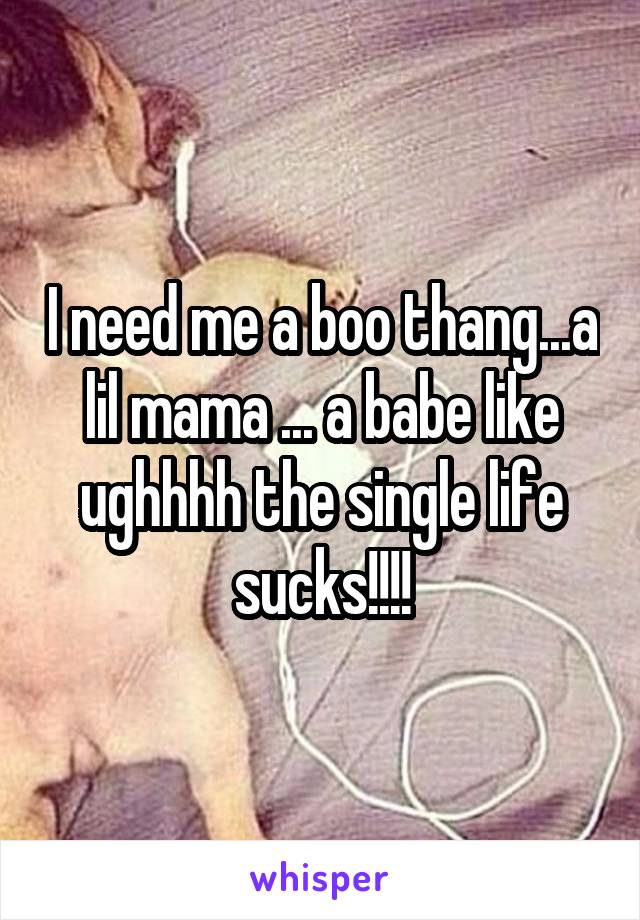 I need me a boo thang...a lil mama ... a babe like ughhhh the single life sucks!!!!