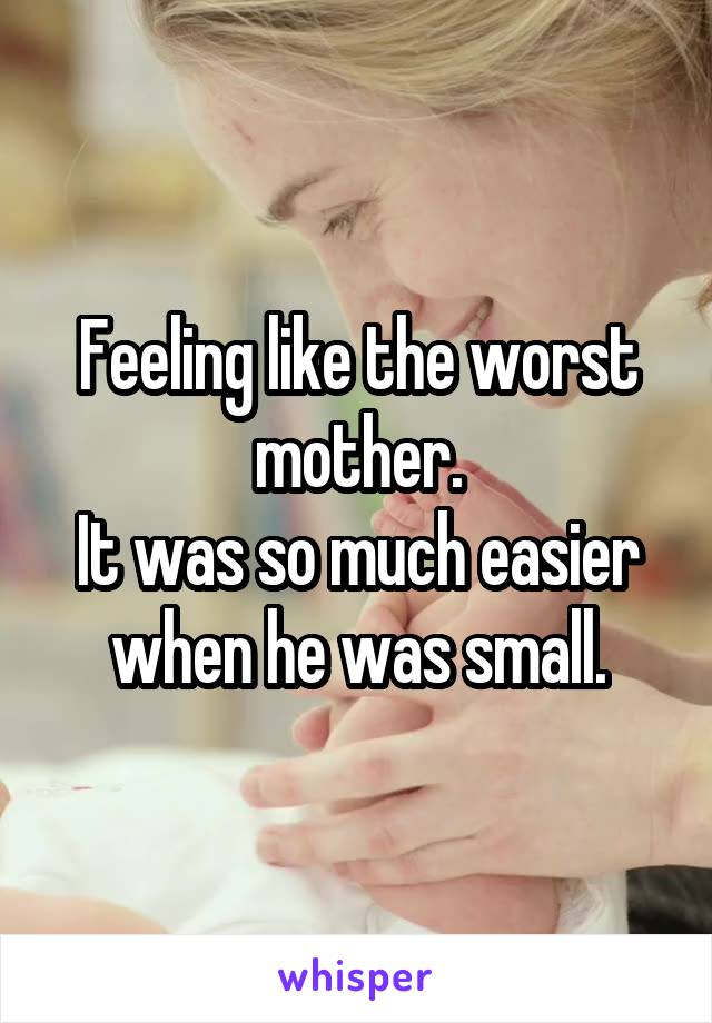 Feeling like the worst mother.
It was so much easier when he was small.