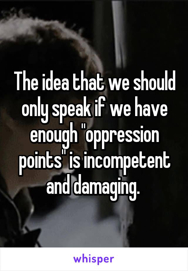 The idea that we should only speak if we have enough "oppression points" is incompetent and damaging. 