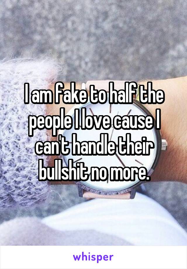 I am fake to half the people I love cause I can't handle their bullshit no more.