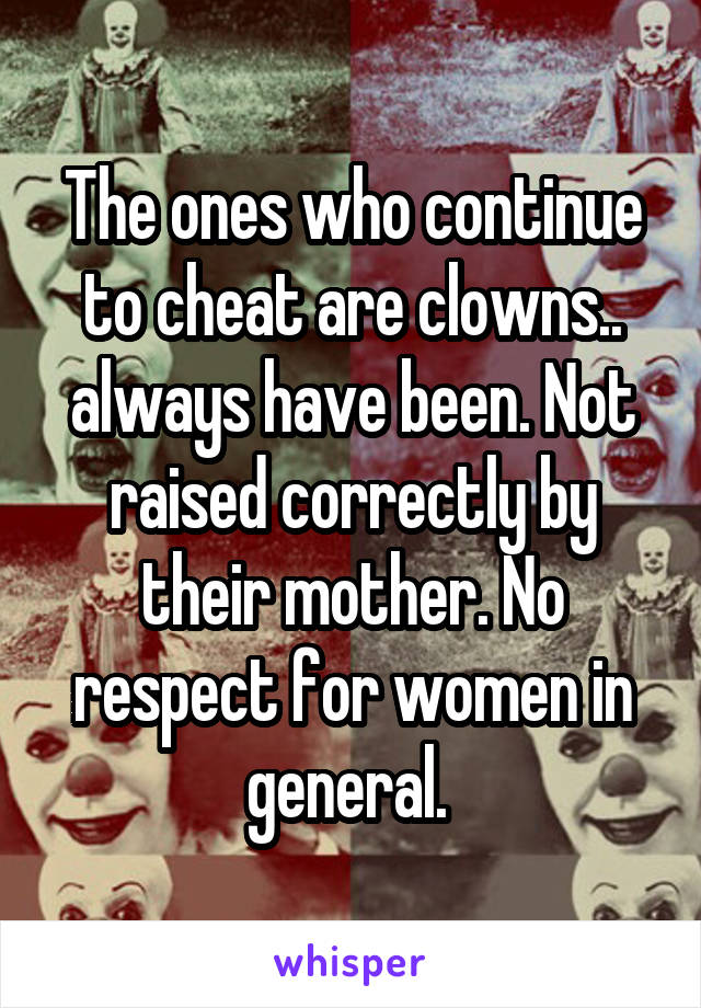 The ones who continue to cheat are clowns.. always have been. Not raised correctly by their mother. No respect for women in general. 