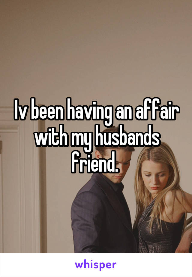 Iv been having an affair with my husbands friend. 