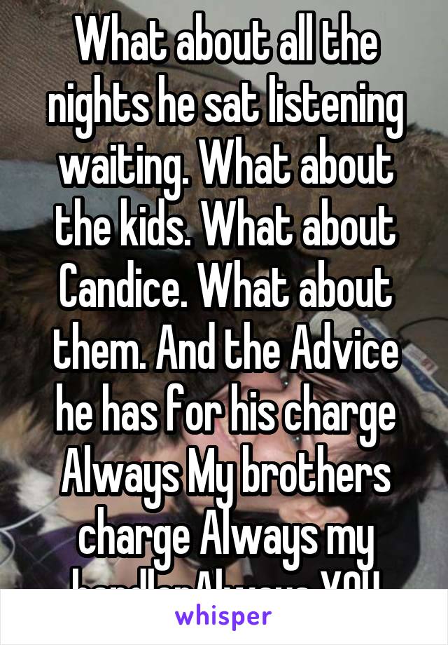 What about all the nights he sat listening waiting. What about the kids. What about Candice. What about them. And the Advice he has for his charge Always My brothers charge Always my handlerAlways YOU