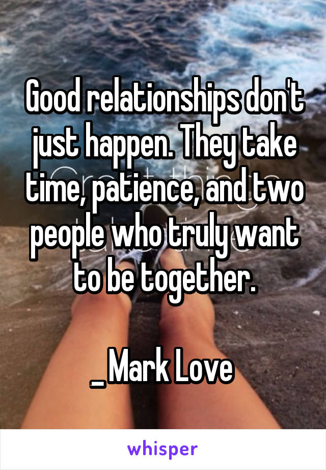 Good relationships don't just happen. They take time, patience, and two people who truly want to be together.

_ Mark Love 
