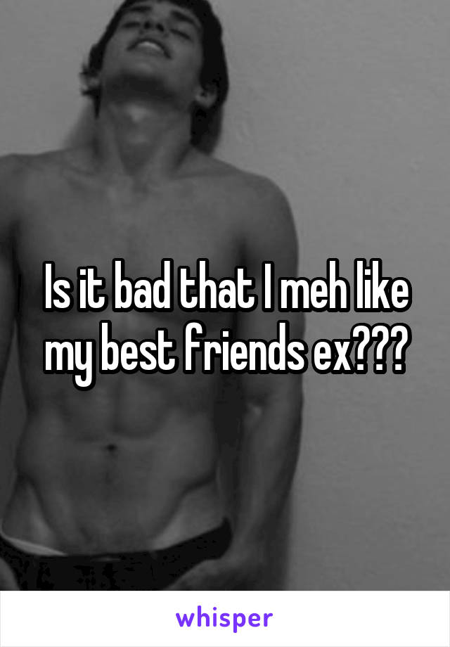 Is it bad that I meh like my best friends ex???
