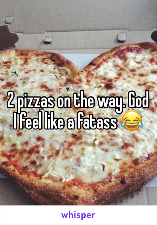 2 pizzas on the way. God I feel like a fatass 😂