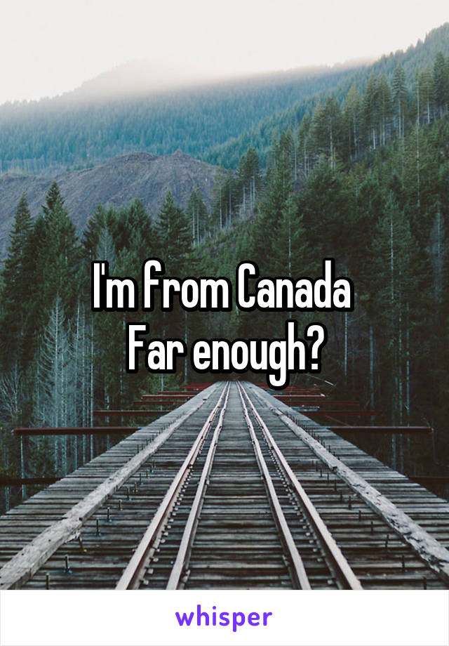 I'm from Canada 
Far enough?