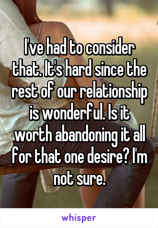 I've had to consider that. It's hard since the rest of our relationship is wonderful. Is it worth abandoning it all for that one desire? I'm not sure.