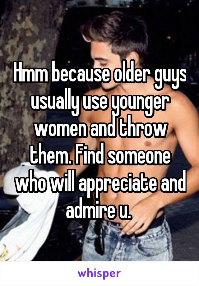 Hmm because older guys usually use younger women and throw them. Find someone who will appreciate and admire u. 