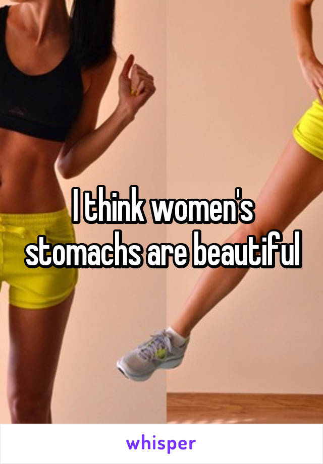I think women's stomachs are beautiful