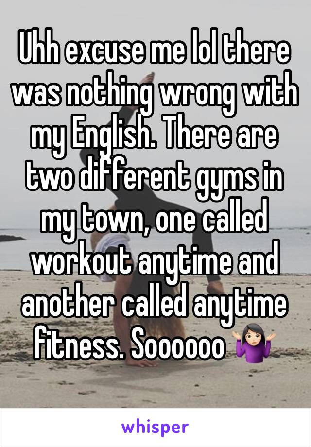 Uhh excuse me lol there was nothing wrong with my English. There are two different gyms in my town, one called workout anytime and another called anytime fitness. Soooooo 🤷🏻‍♀️